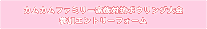 カムカムファミリー家族対抗ボウリング大会　参加応募エントリーフォーム