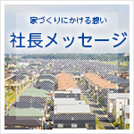 家づくりにかける想い 社長メッセージ